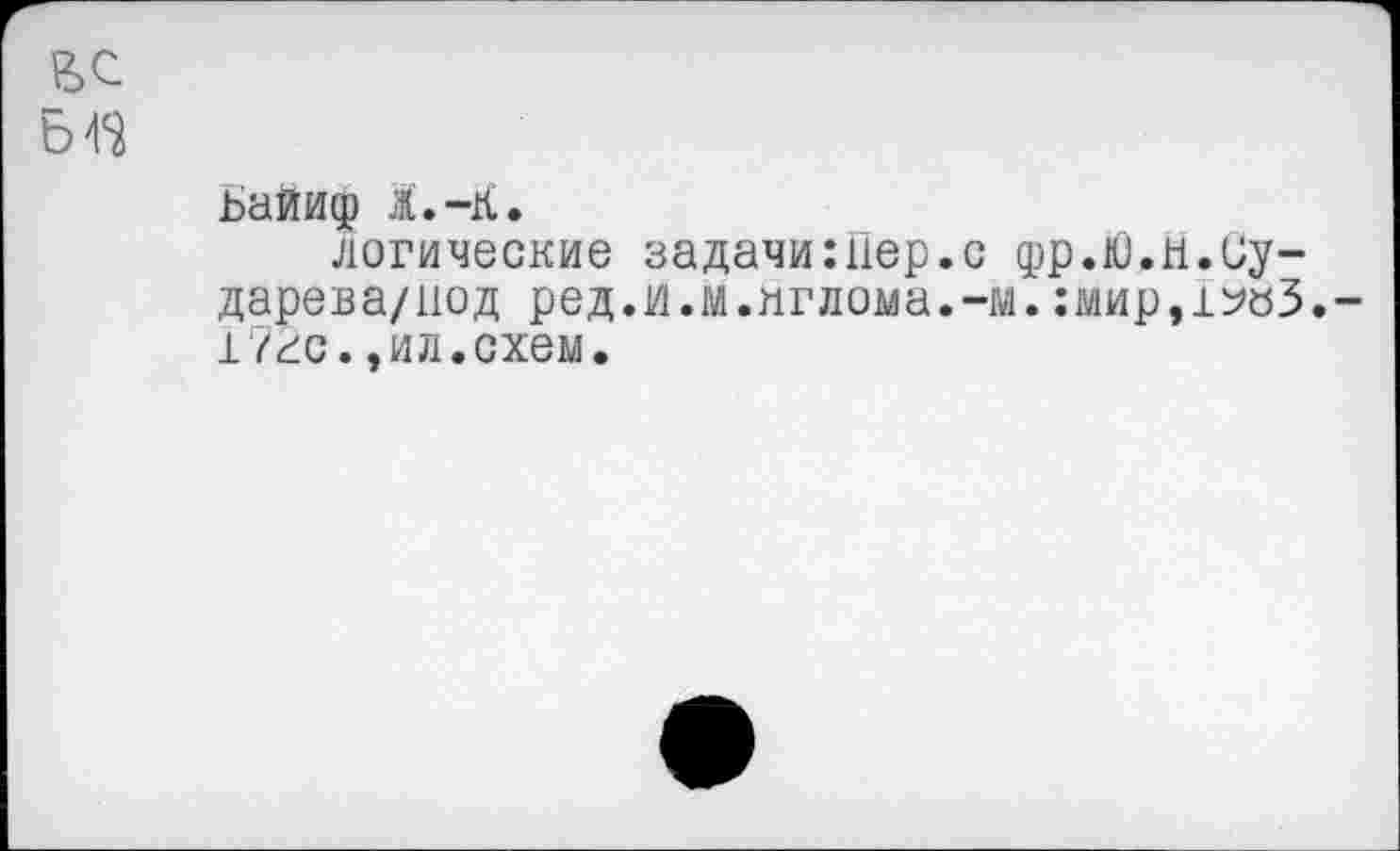 ﻿Ьайиф Ж.-К.
логические задачи:Пер.с дрр.Ю.н.Су-дарева/цод ред.и.м.мглома.-м.:мир,1?«3. 172с.,ил.схем.